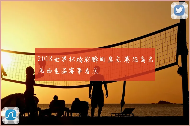 2018世界杯精彩瞬间盘点 赛场高光画面重温赛事看点