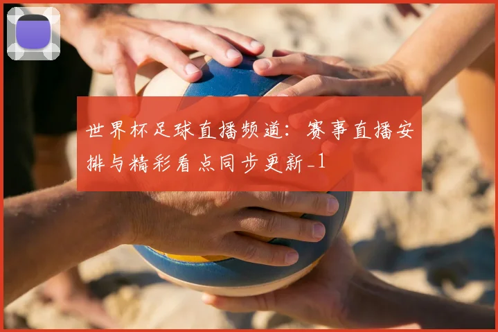世界杯足球直播频道:赛事直播安排与精彩看点同步更新_1