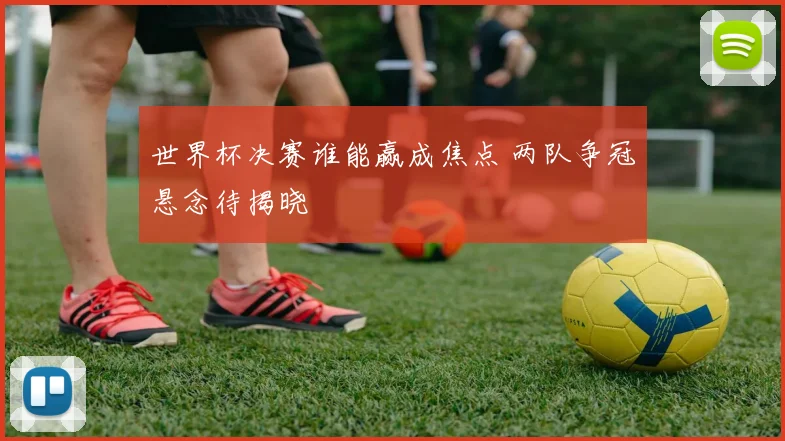 世界杯决赛谁能赢成焦点 两队争冠悬念待揭晓