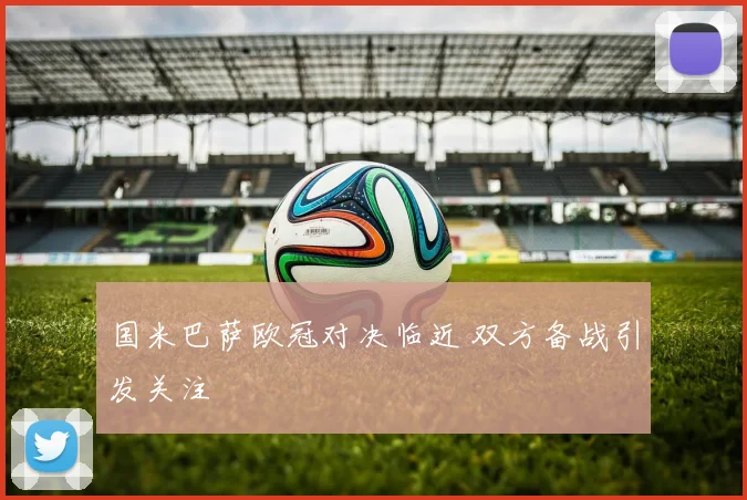 国米巴萨欧冠对决临近 双方备战引发关注