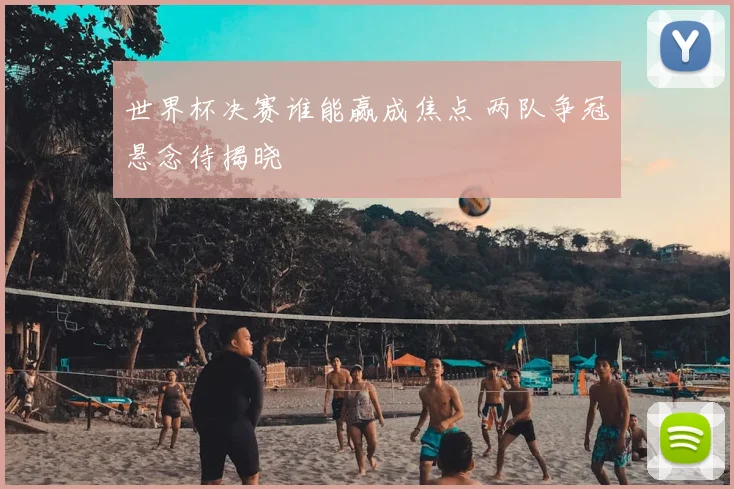 世界杯决赛谁能赢成焦点 两队争冠悬念待揭晓