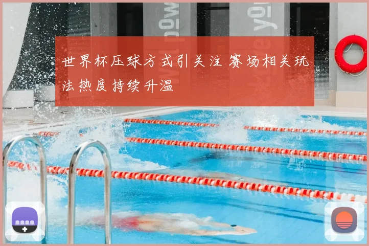 世界杯压球方式引关注 赛场相关玩法热度持续升温
