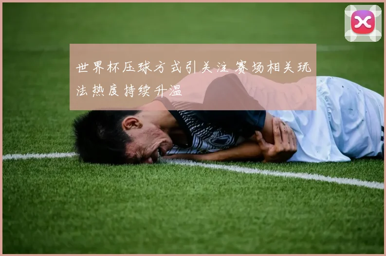 世界杯压球方式引关注 赛场相关玩法热度持续升温