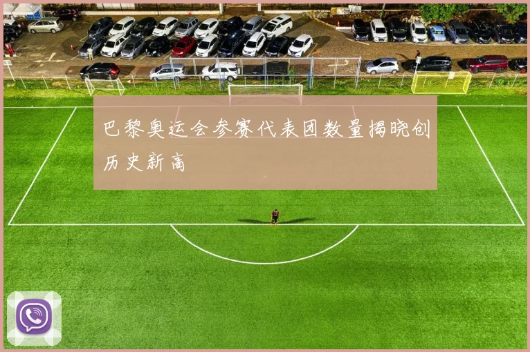 巴黎奥运会参赛代表团数量揭晓创历史新高