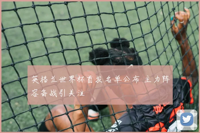 英格兰世界杯首发名单公布 主力阵容备战引关注
