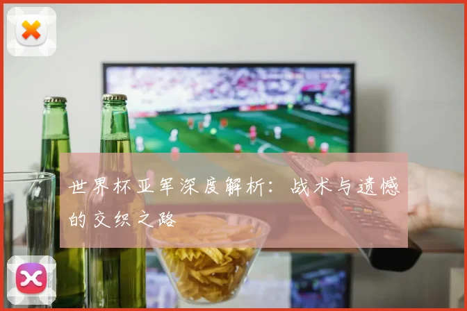 世界杯亚军深度解析：战术与遗憾的交织之路