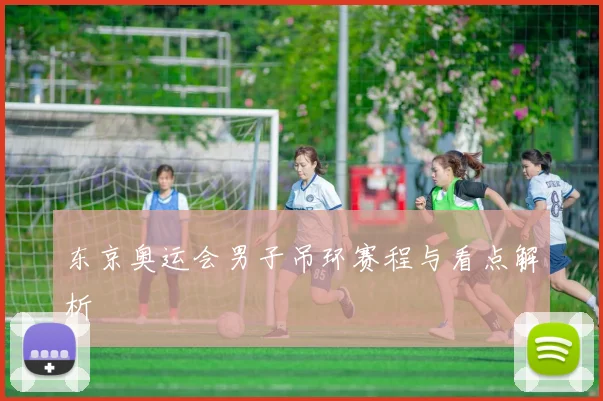 东京奥运会男子吊环赛程与看点解析
