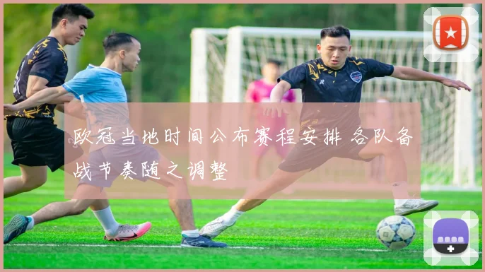 欧冠当地时间公布赛程安排 各队备战节奏随之调整