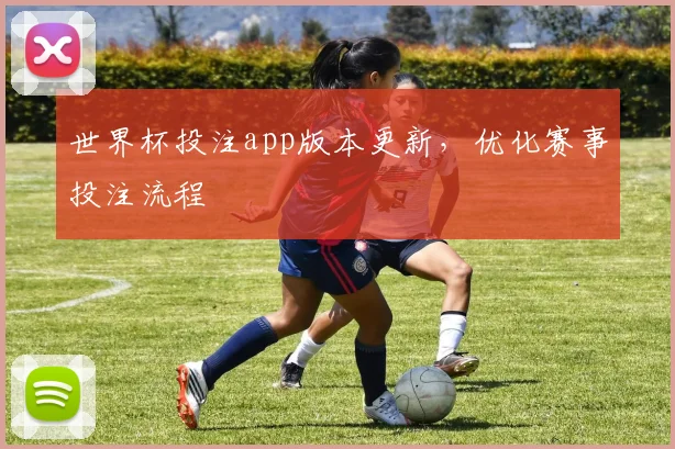世界杯投注app版本更新，优化赛事投注流程