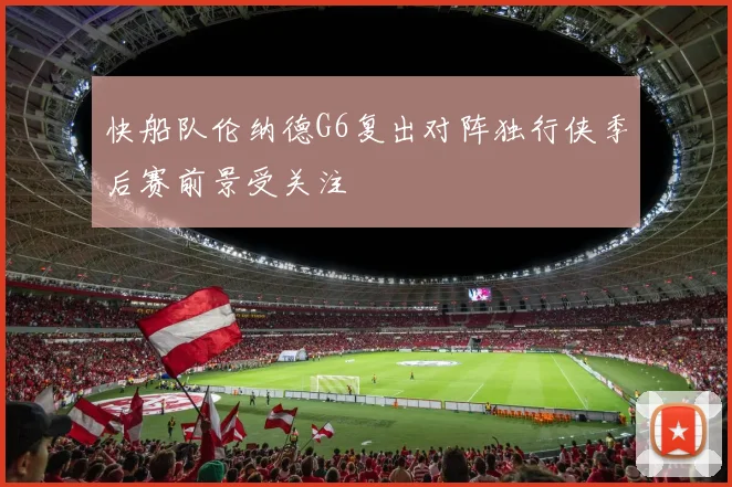 快船队伦纳德G6复出对阵独行侠季后赛前景受关注