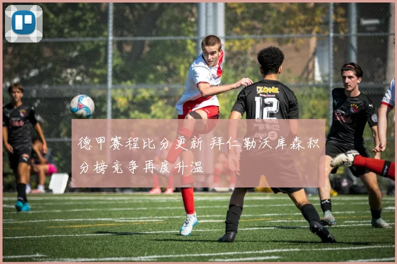 德甲赛程比分更新 拜仁勒沃库森积分榜竞争再度升温