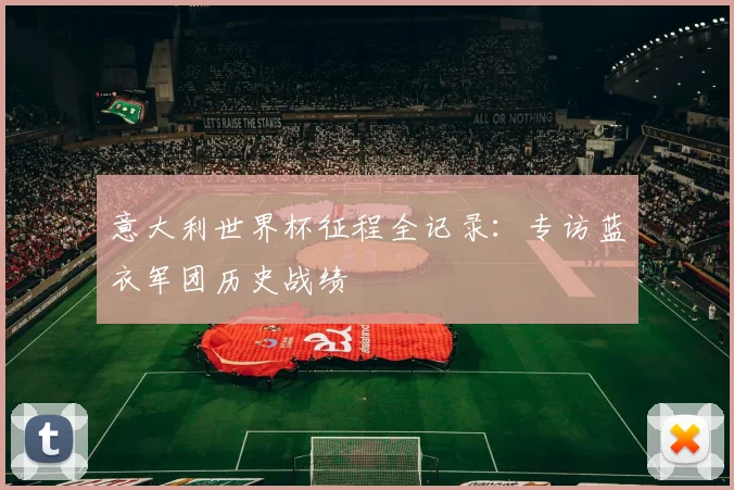 意大利世界杯征程全记录：专访蓝衣军团历史战绩